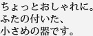 ちょっとおしゃれに。ふたの付いた小さめの器です。