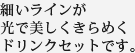 細いラインが光で美しくきらめくドリンクセットです。