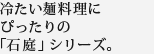 冷たい麺料理にぴったりの「石庭」シリーズ。