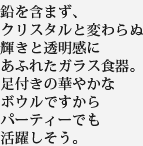 鉛を含まず、クリスタルと変わらぬ輝きと透明感にあふれたガラス食器。足付きの華やかなボウルですからパーティーでも活躍しそう。