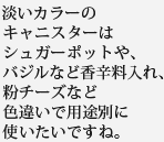 淡いカラーのキャニスターはシュガーポットや、バジルなど香辛料入れ、粉チーズなど色違いで用途別に使いたいですね。