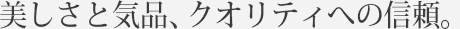 美しさと気品、「日本製」というクオリティへの信頼。
